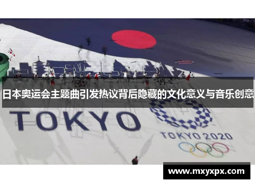 日本奥运会主题曲引发热议背后隐藏的文化意义与音乐创意
